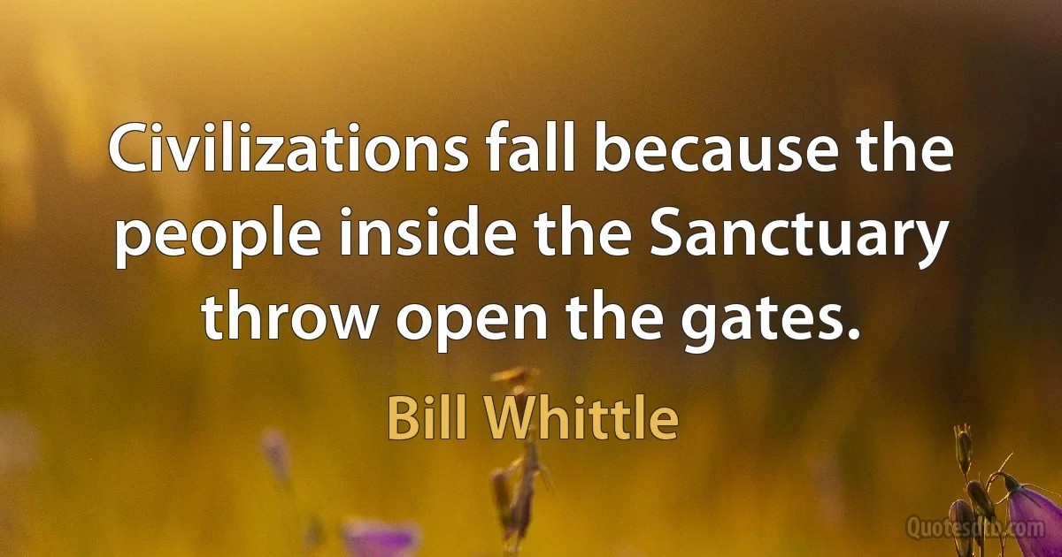 Civilizations fall because the people inside the Sanctuary throw open the gates. (Bill Whittle)