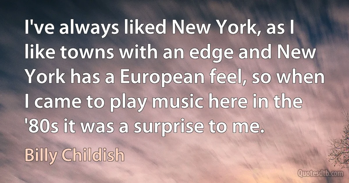 I've always liked New York, as I like towns with an edge and New York has a European feel, so when I came to play music here in the '80s it was a surprise to me. (Billy Childish)