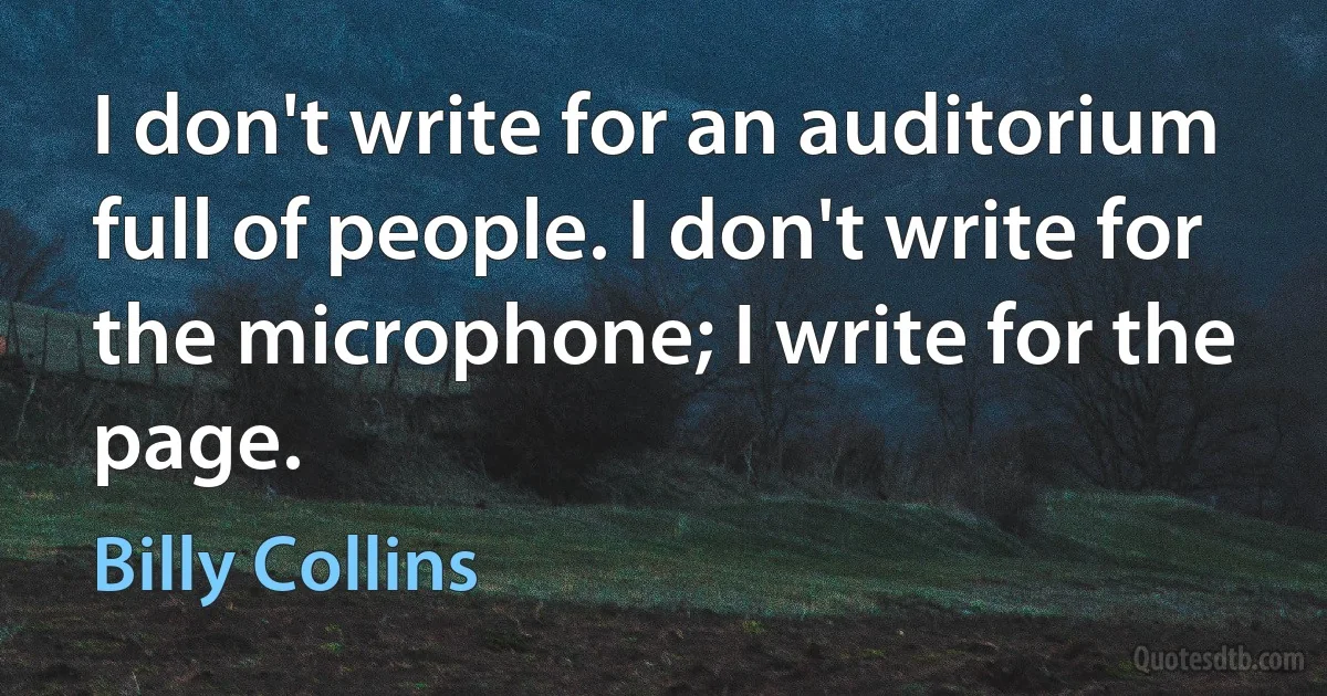 I don't write for an auditorium full of people. I don't write for the microphone; I write for the page. (Billy Collins)