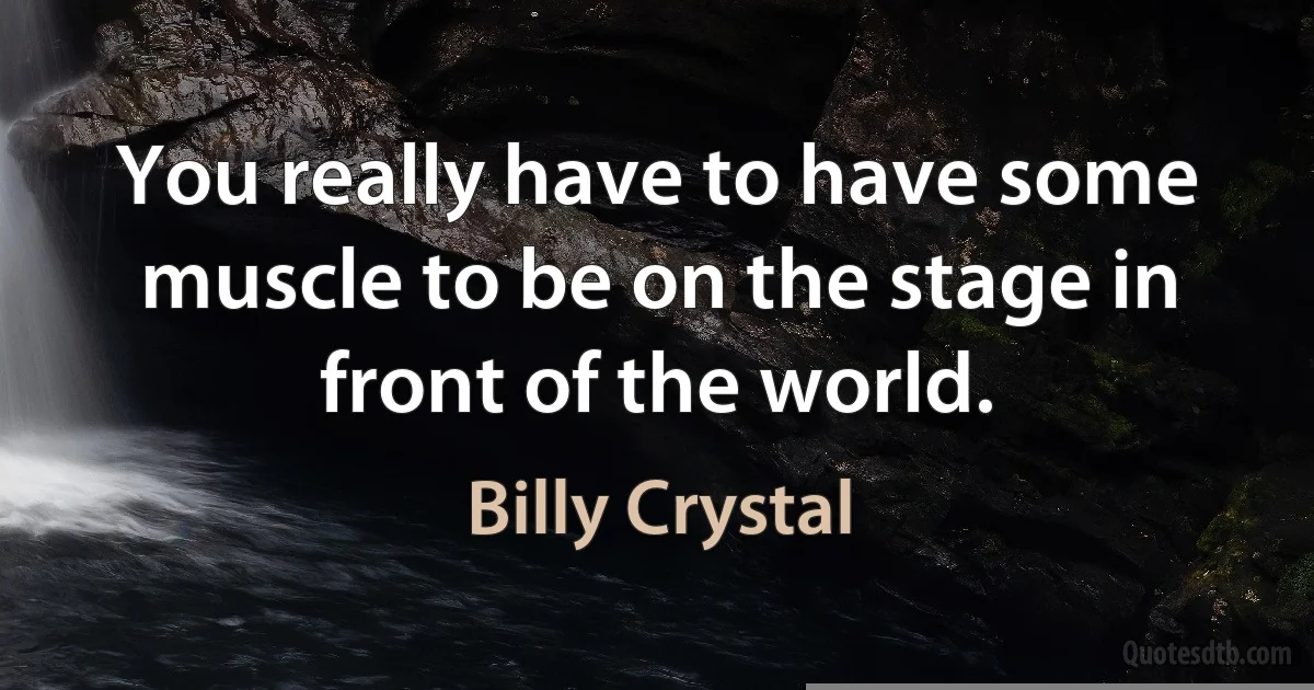 You really have to have some muscle to be on the stage in front of the world. (Billy Crystal)