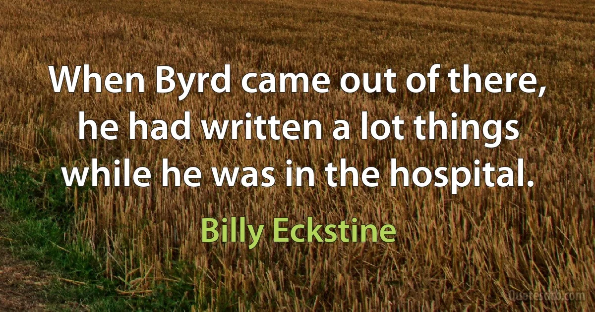 When Byrd came out of there, he had written a lot things while he was in the hospital. (Billy Eckstine)