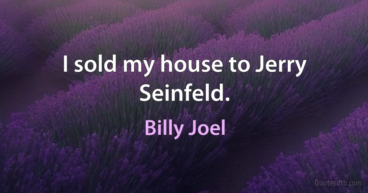 I sold my house to Jerry Seinfeld. (Billy Joel)