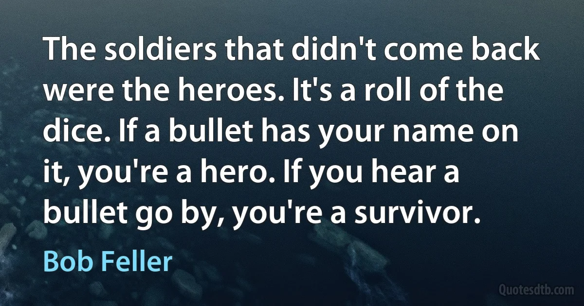 The soldiers that didn't come back were the heroes. It's a roll of the dice. If a bullet has your name on it, you're a hero. If you hear a bullet go by, you're a survivor. (Bob Feller)