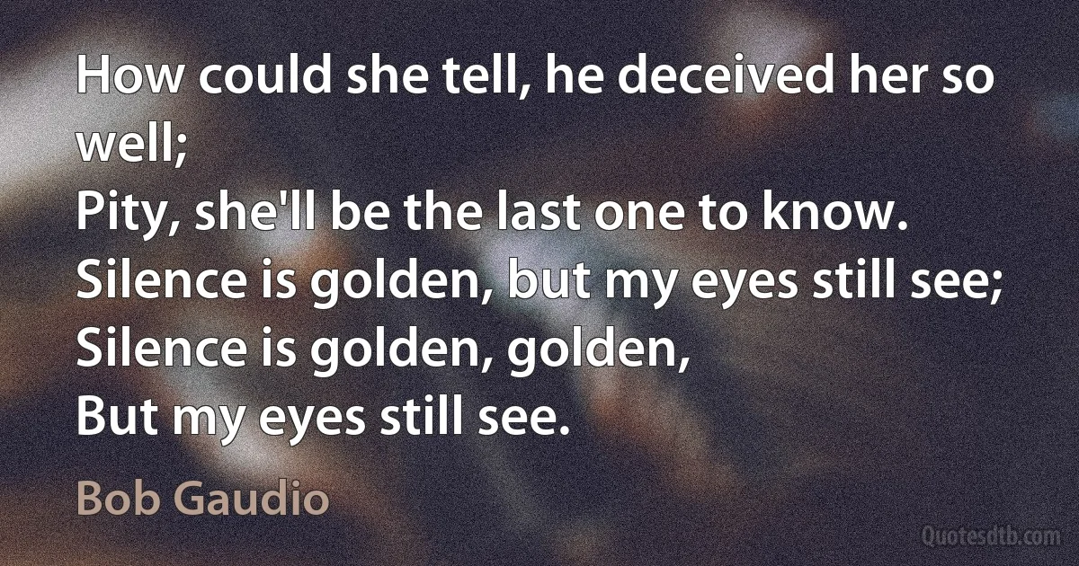 How could she tell, he deceived her so well;
Pity, she'll be the last one to know.
Silence is golden, but my eyes still see;
Silence is golden, golden,
But my eyes still see. (Bob Gaudio)