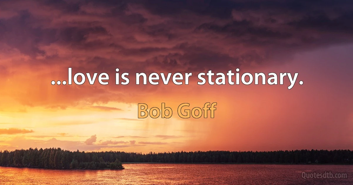 ...love is never stationary. (Bob Goff)