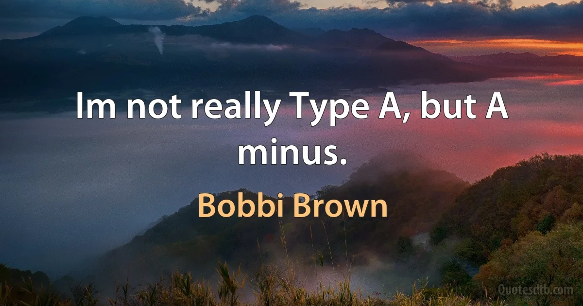 Im not really Type A, but A minus. (Bobbi Brown)