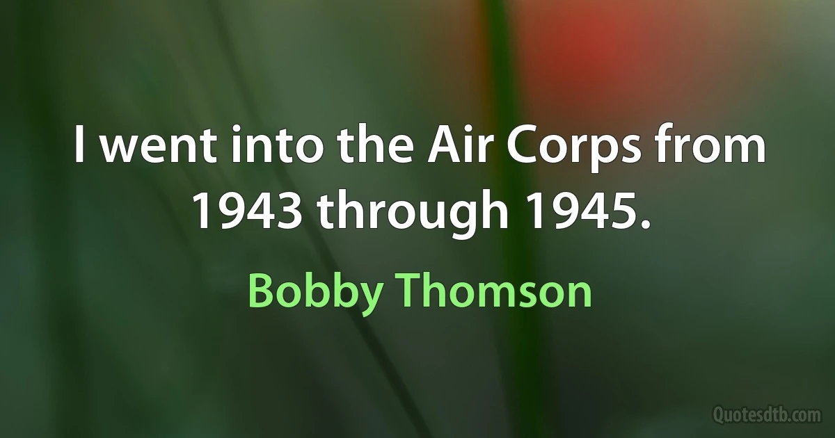 I went into the Air Corps from 1943 through 1945. (Bobby Thomson)