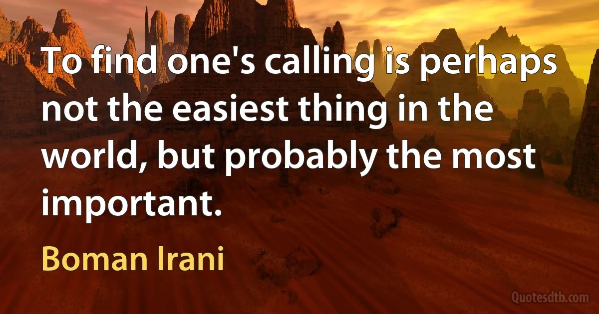 To find one's calling is perhaps not the easiest thing in the world, but probably the most important. (Boman Irani)