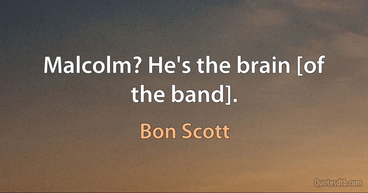 Malcolm? He's the brain [of the band]. (Bon Scott)