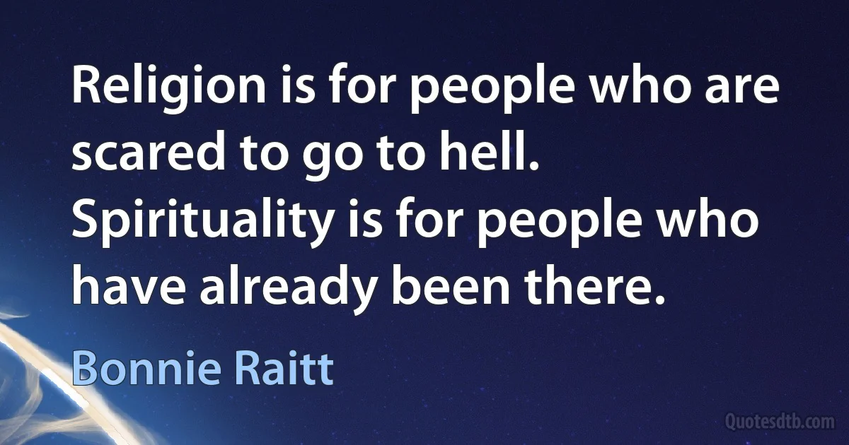 Religion is for people who are scared to go to hell. Spirituality is for people who have already been there. (Bonnie Raitt)