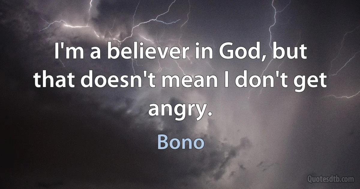 I'm a believer in God, but that doesn't mean I don't get angry. (Bono)