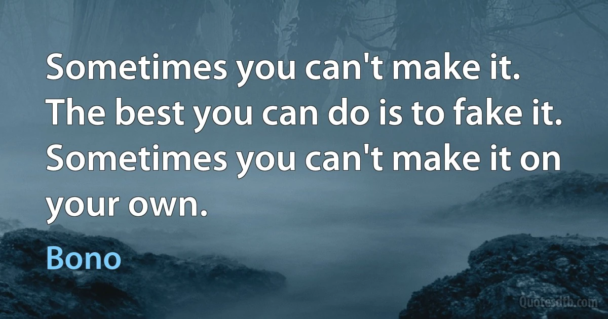 Sometimes you can't make it.
The best you can do is to fake it.
Sometimes you can't make it on your own. (Bono)