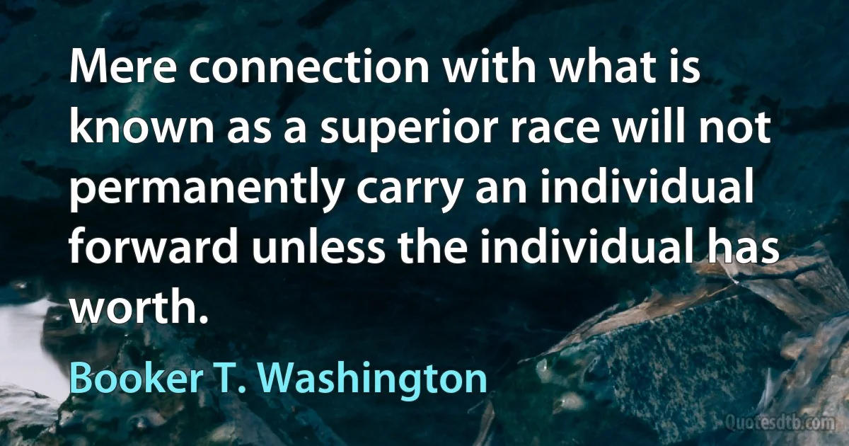 Mere connection with what is known as a superior race will not permanently carry an individual forward unless the individual has worth. (Booker T. Washington)