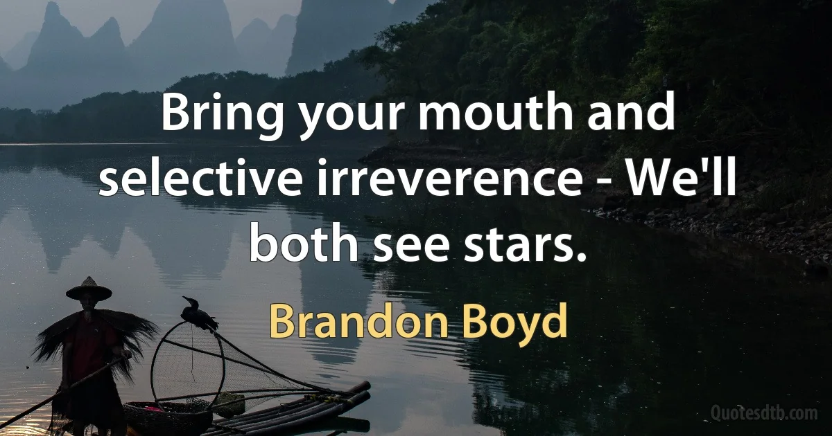 Bring your mouth and selective irreverence - We'll both see stars. (Brandon Boyd)