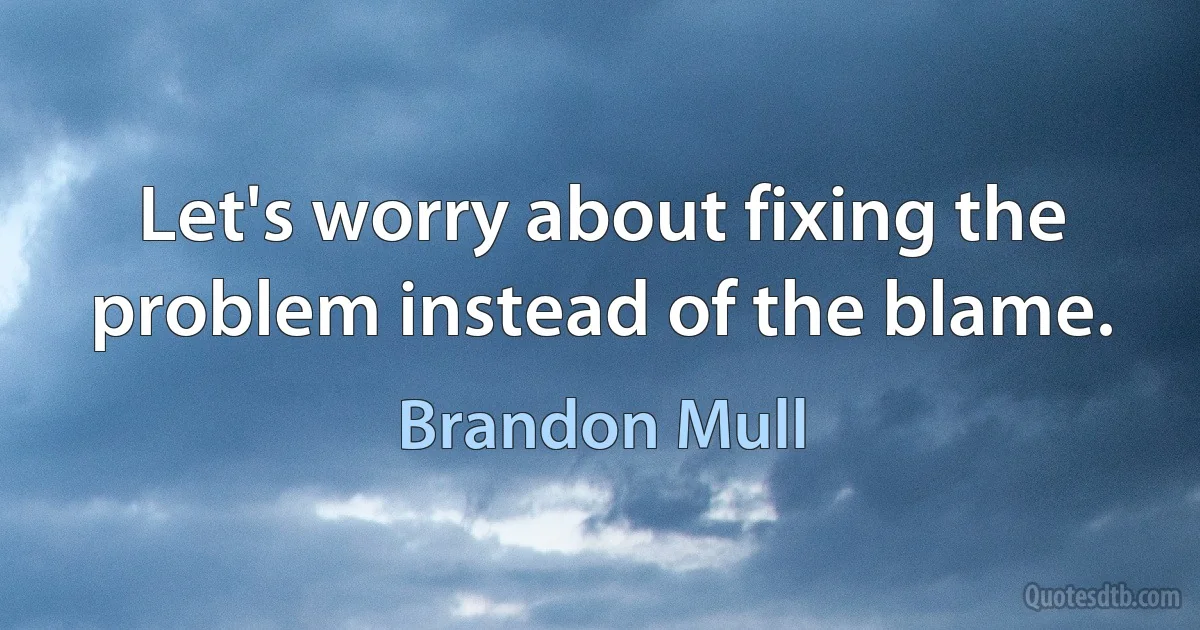 Let's worry about fixing the problem instead of the blame. (Brandon Mull)