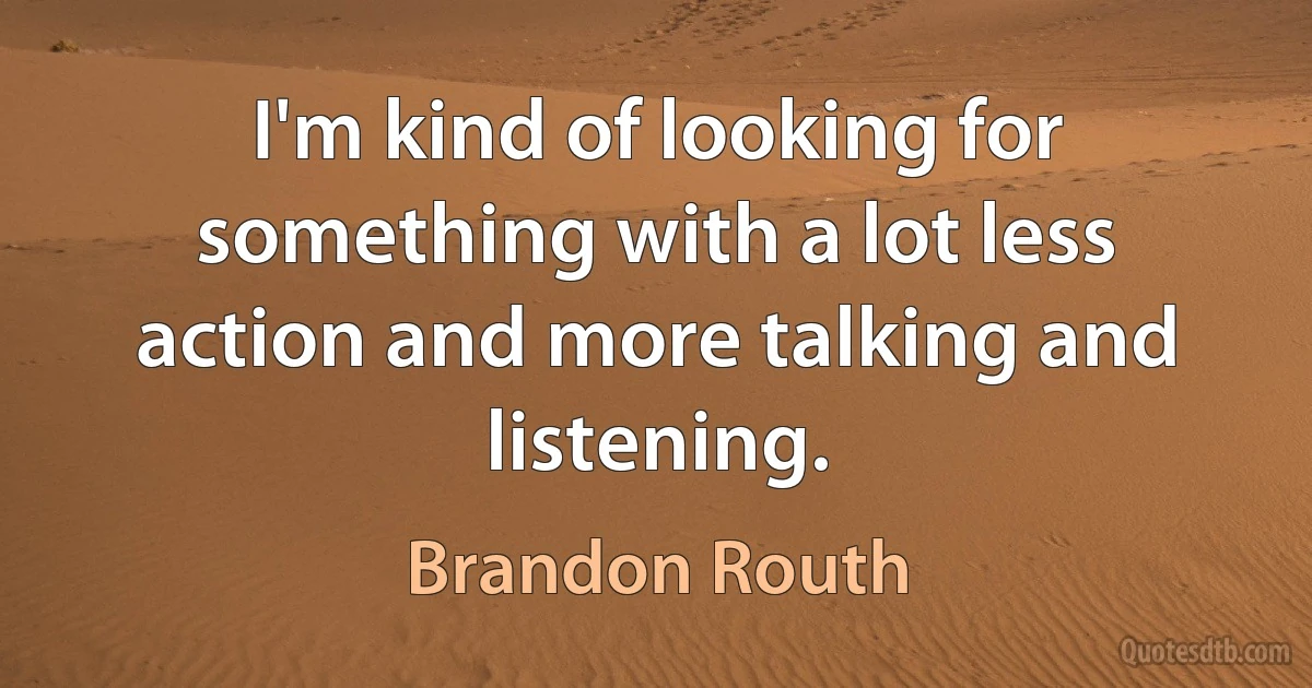 I'm kind of looking for something with a lot less action and more talking and listening. (Brandon Routh)