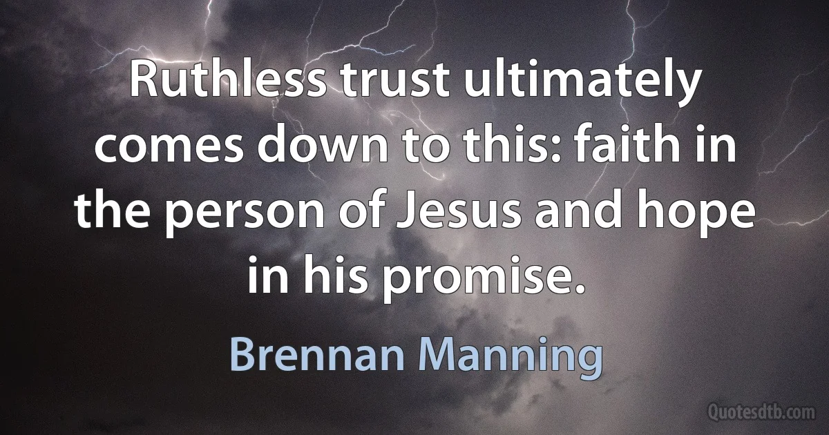 Ruthless trust ultimately comes down to this: faith in the person of Jesus and hope in his promise. (Brennan Manning)