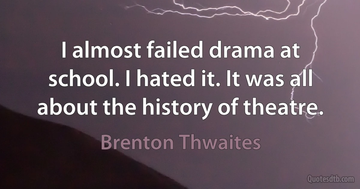 I almost failed drama at school. I hated it. It was all about the history of theatre. (Brenton Thwaites)