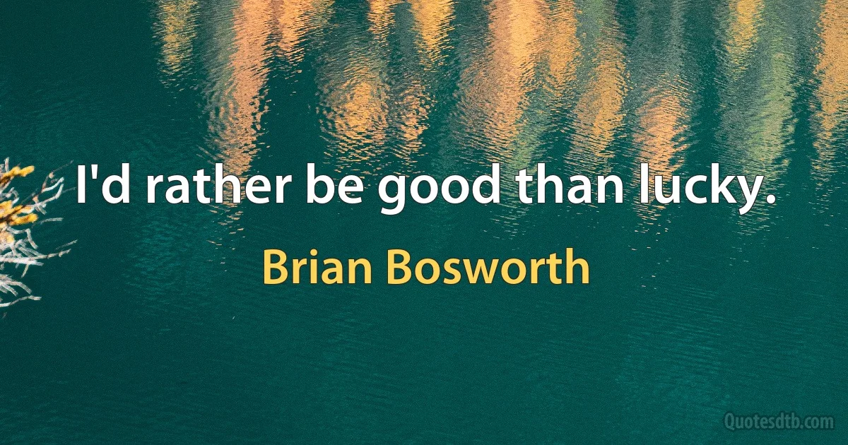 I'd rather be good than lucky. (Brian Bosworth)