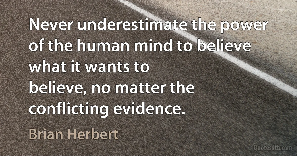 Never underestimate the power of the human mind to believe what it wants to
believe, no matter the conflicting evidence. (Brian Herbert)