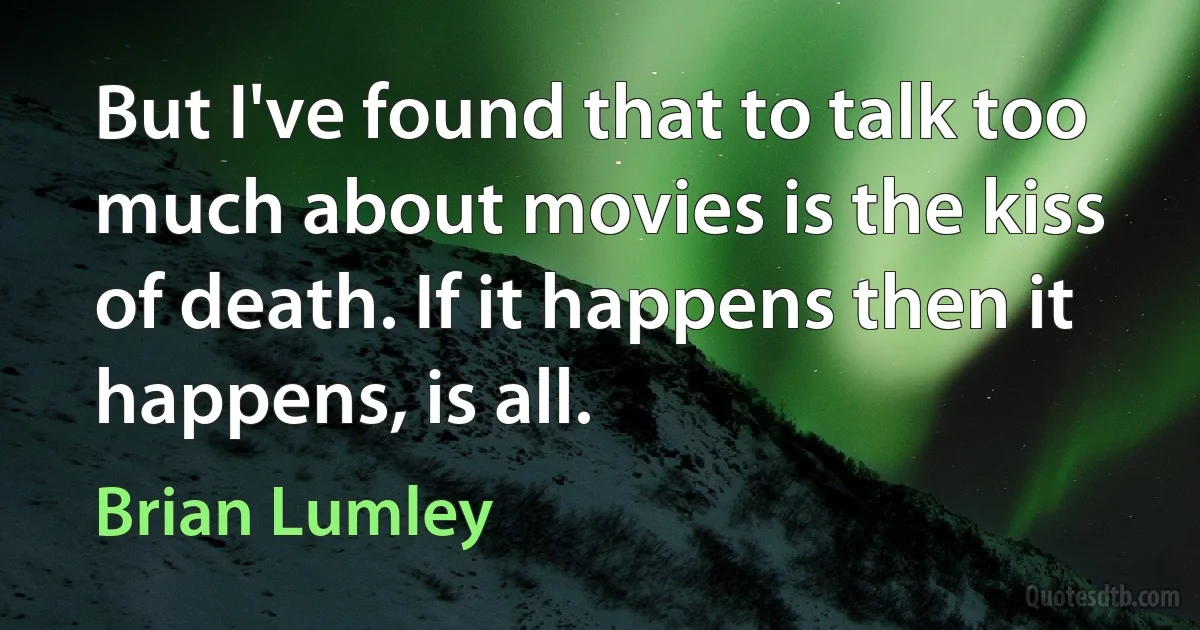 But I've found that to talk too much about movies is the kiss of death. If it happens then it happens, is all. (Brian Lumley)