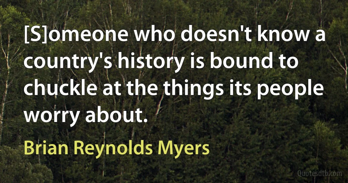 [S]omeone who doesn't know a country's history is bound to chuckle at the things its people worry about. (Brian Reynolds Myers)