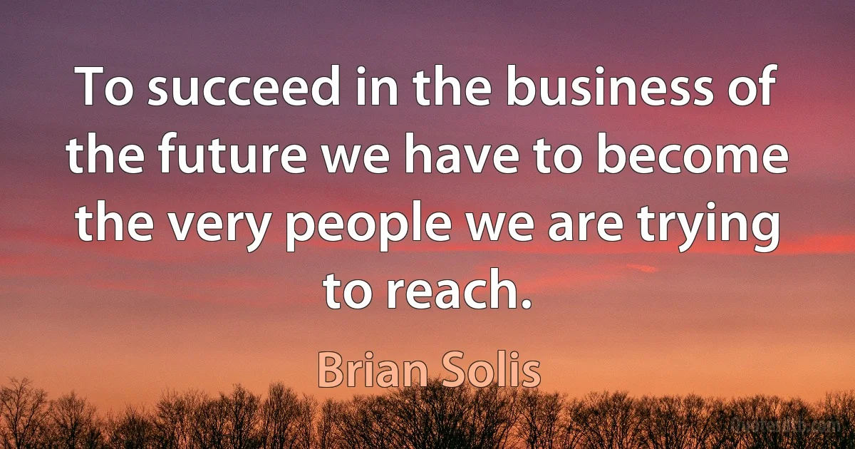 To succeed in the business of the future we have to become the very people we are trying to reach. (Brian Solis)