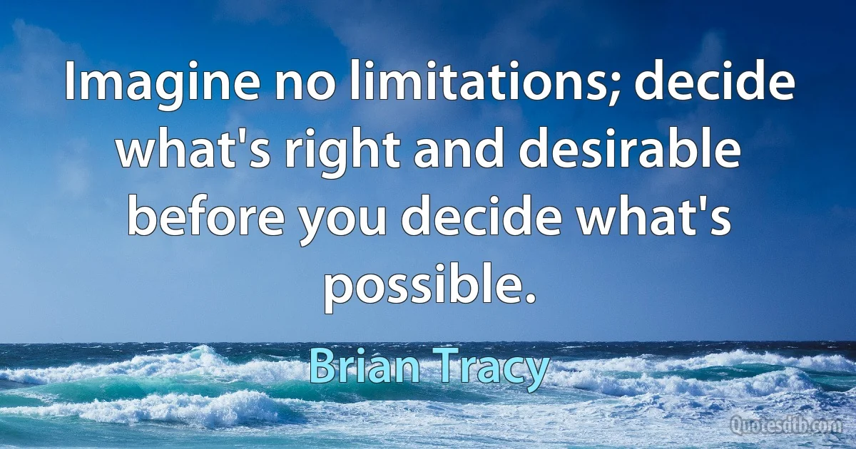 Imagine no limitations; decide what's right and desirable before you decide what's possible. (Brian Tracy)