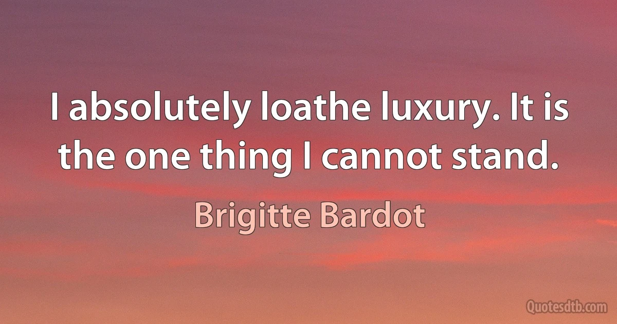 I absolutely loathe luxury. It is the one thing I cannot stand. (Brigitte Bardot)