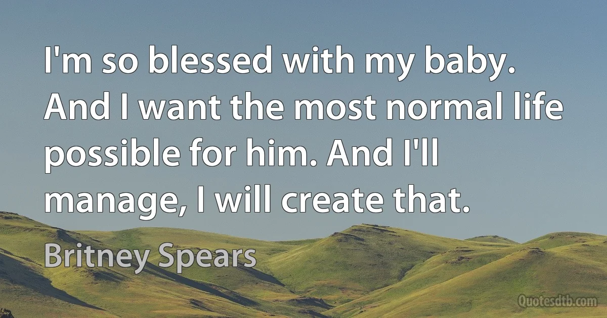 I'm so blessed with my baby. And I want the most normal life possible for him. And I'll manage, I will create that. (Britney Spears)