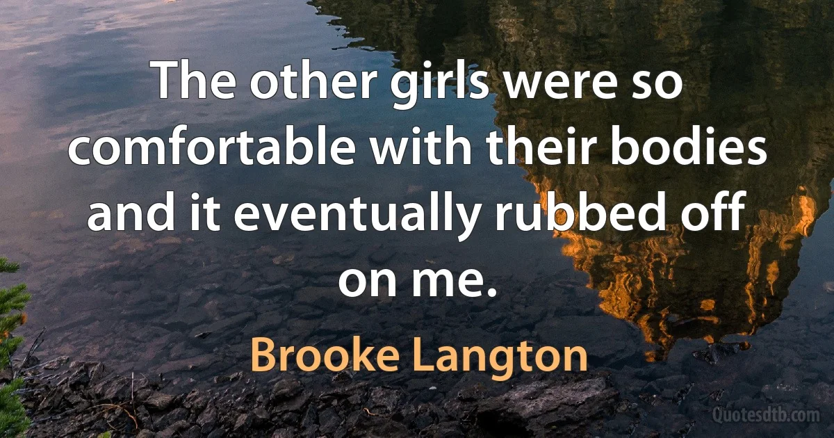 The other girls were so comfortable with their bodies and it eventually rubbed off on me. (Brooke Langton)