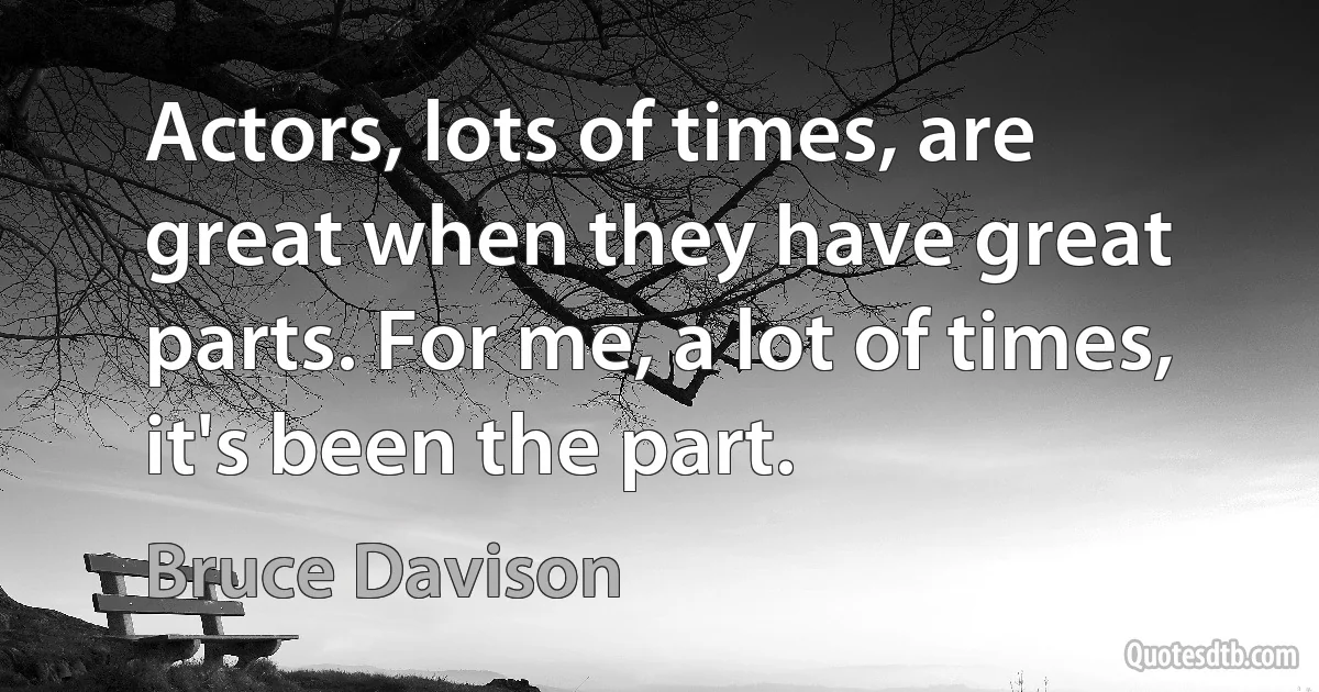 Actors, lots of times, are great when they have great parts. For me, a lot of times, it's been the part. (Bruce Davison)