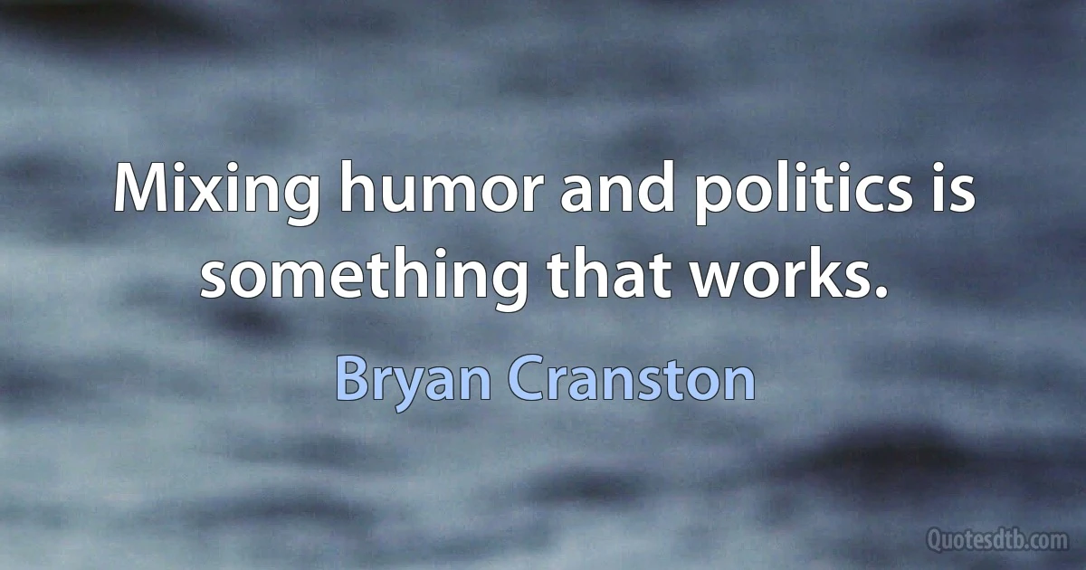 Mixing humor and politics is something that works. (Bryan Cranston)