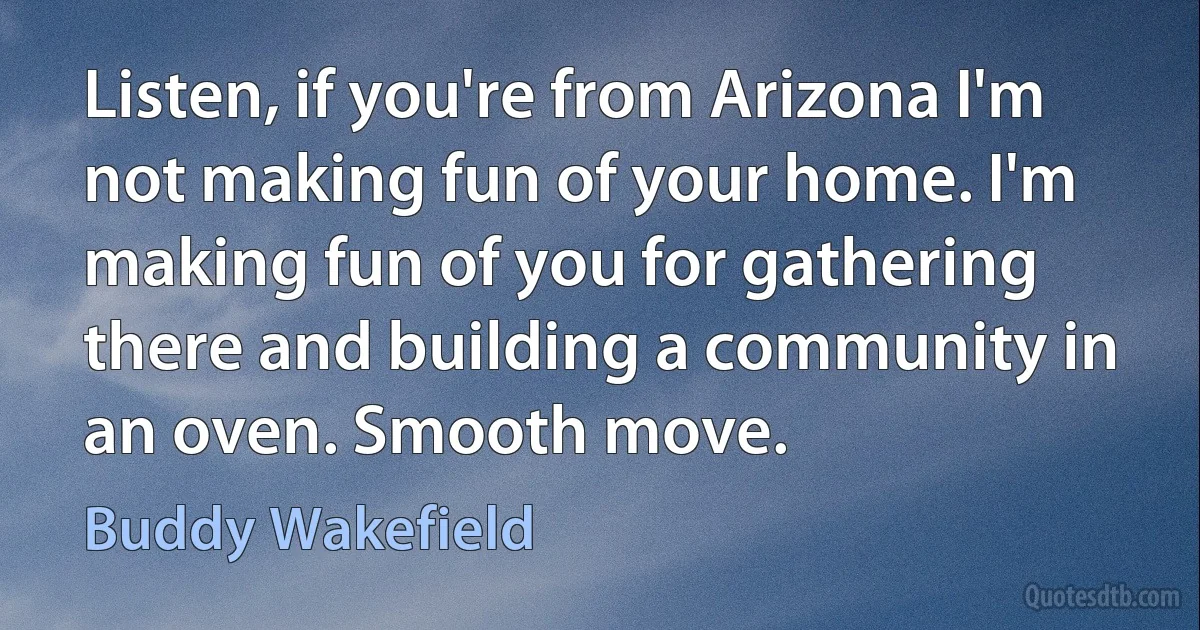 Listen, if you're from Arizona I'm not making fun of your home. I'm making fun of you for gathering there and building a community in an oven. Smooth move. (Buddy Wakefield)