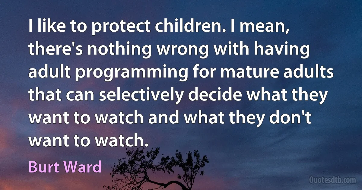 I like to protect children. I mean, there's nothing wrong with having adult programming for mature adults that can selectively decide what they want to watch and what they don't want to watch. (Burt Ward)