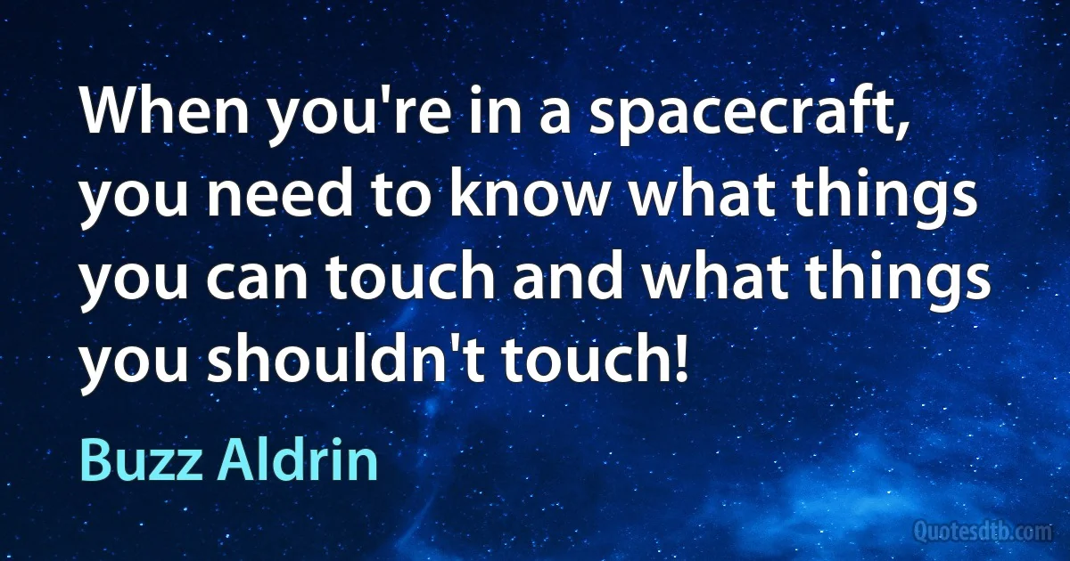 When you're in a spacecraft, you need to know what things you can touch and what things you shouldn't touch! (Buzz Aldrin)