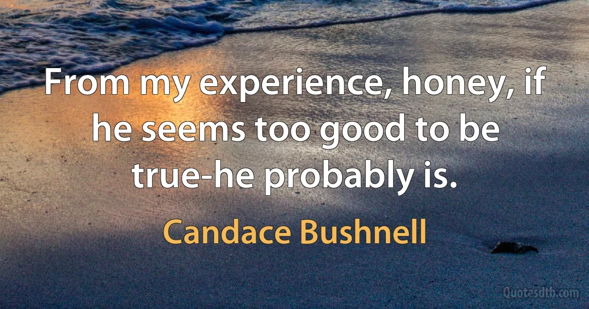 From my experience, honey, if he seems too good to be true-he probably is. (Candace Bushnell)