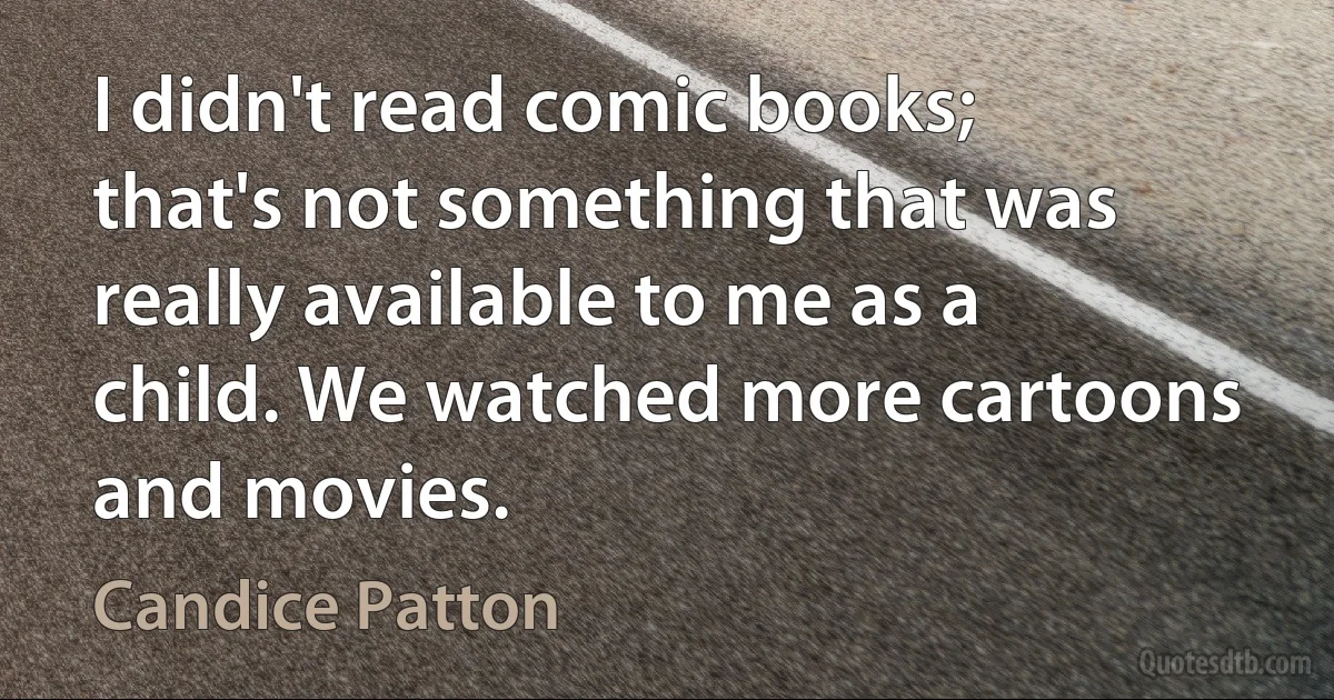 I didn't read comic books; that's not something that was really available to me as a child. We watched more cartoons and movies. (Candice Patton)