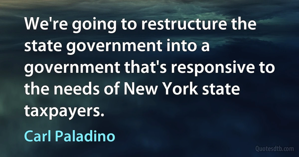 We're going to restructure the state government into a government that's responsive to the needs of New York state taxpayers. (Carl Paladino)