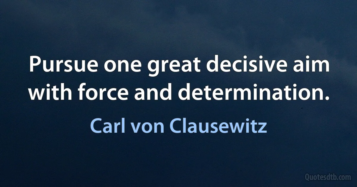 Pursue one great decisive aim with force and determination. (Carl von Clausewitz)