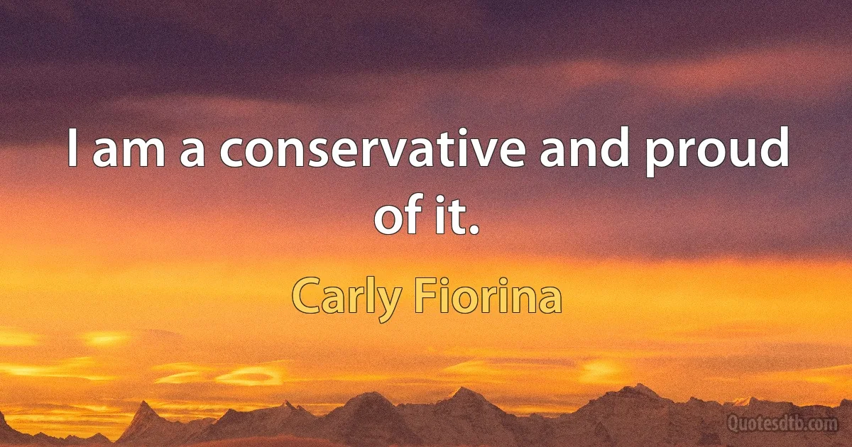 I am a conservative and proud of it. (Carly Fiorina)