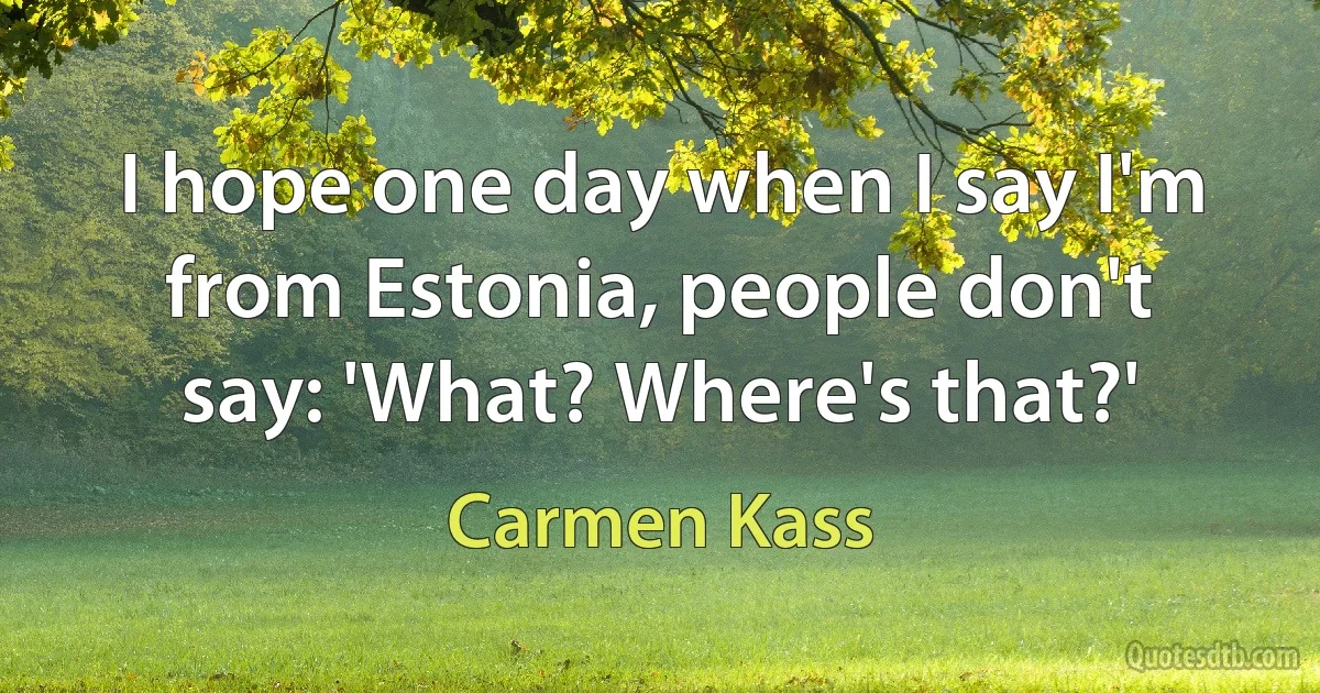 I hope one day when I say I'm from Estonia, people don't say: 'What? Where's that?' (Carmen Kass)