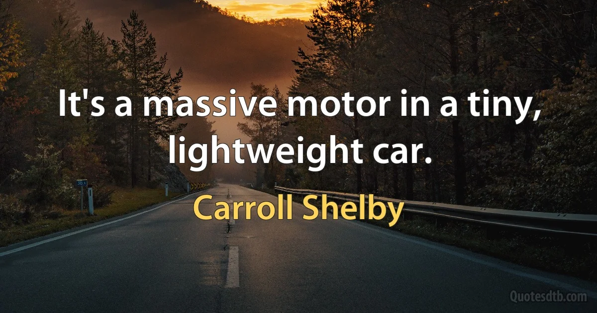 It's a massive motor in a tiny, lightweight car. (Carroll Shelby)