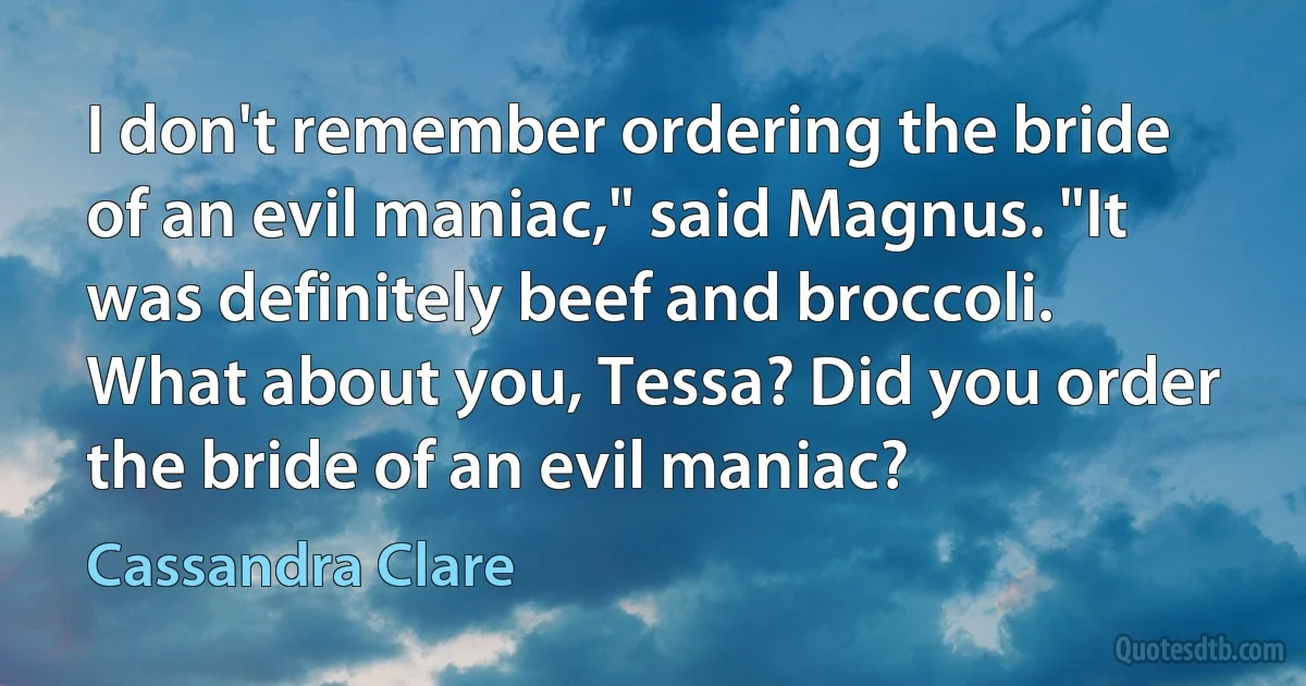 I don't remember ordering the bride of an evil maniac," said Magnus. "It was definitely beef and broccoli. What about you, Tessa? Did you order the bride of an evil maniac? (Cassandra Clare)