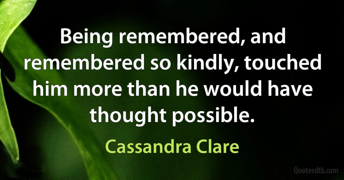 Being remembered, and remembered so kindly, touched him more than he would have thought possible. (Cassandra Clare)