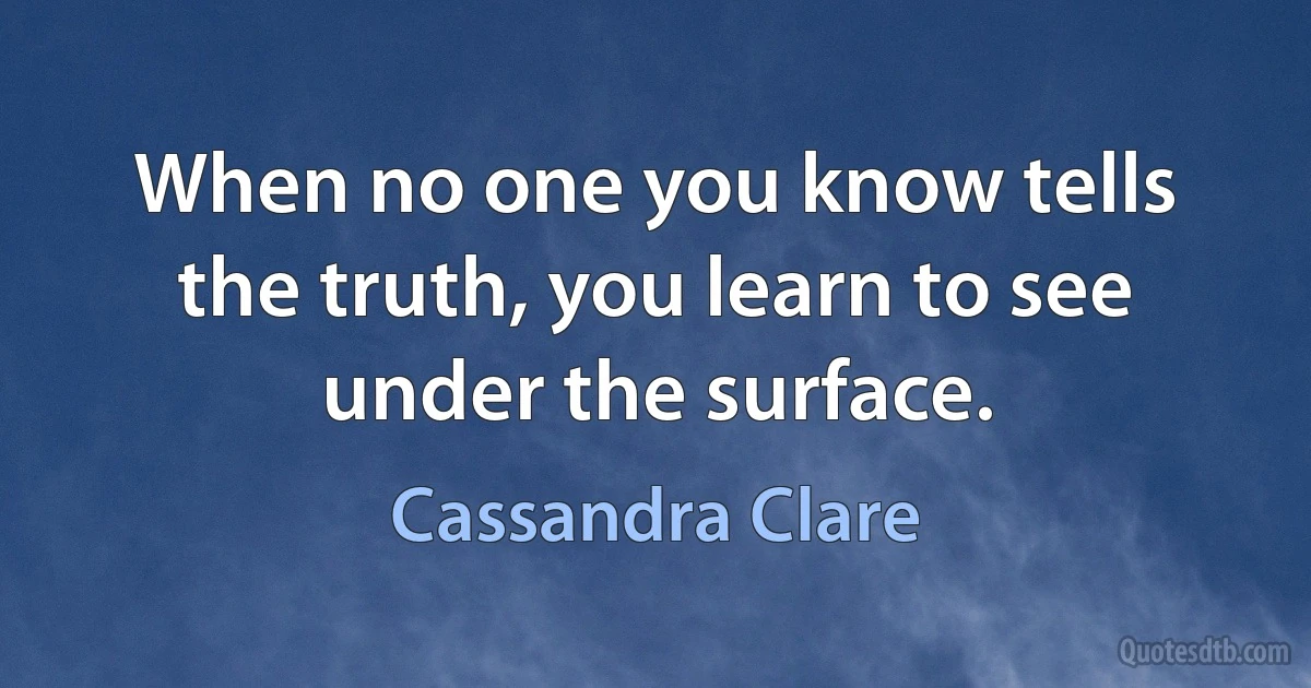 When no one you know tells the truth, you learn to see under the surface. (Cassandra Clare)