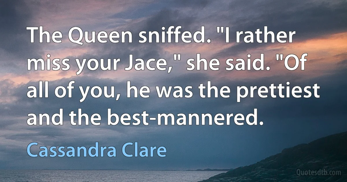 The Queen sniffed. "I rather miss your Jace," she said. "Of all of you, he was the prettiest and the best-mannered. (Cassandra Clare)