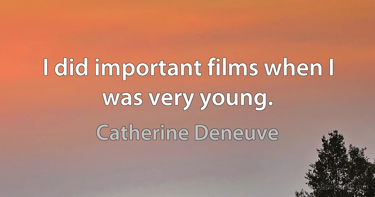 I did important films when I was very young. (Catherine Deneuve)