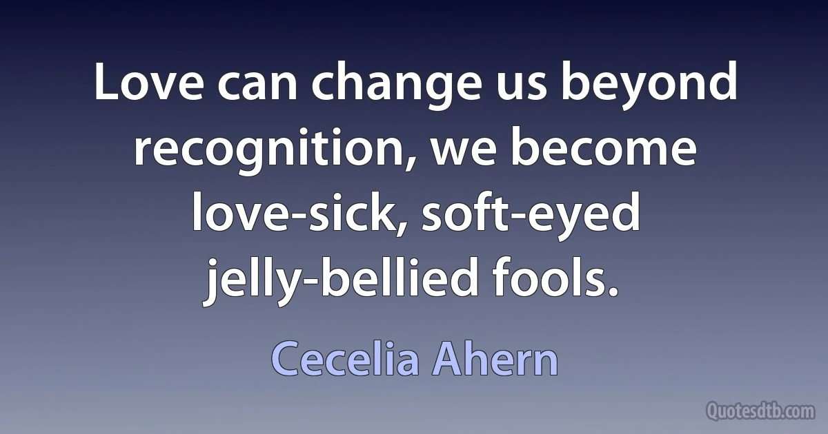 Love can change us beyond recognition, we become love-sick, soft-eyed jelly-bellied fools. (Cecelia Ahern)