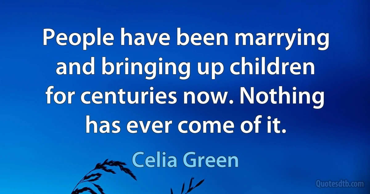 People have been marrying and bringing up children for centuries now. Nothing has ever come of it. (Celia Green)